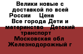 Велики новые с доставкой по всей России  › Цена ­ 700 - Все города Дети и материнство » Детский транспорт   . Московская обл.,Железнодорожный г.